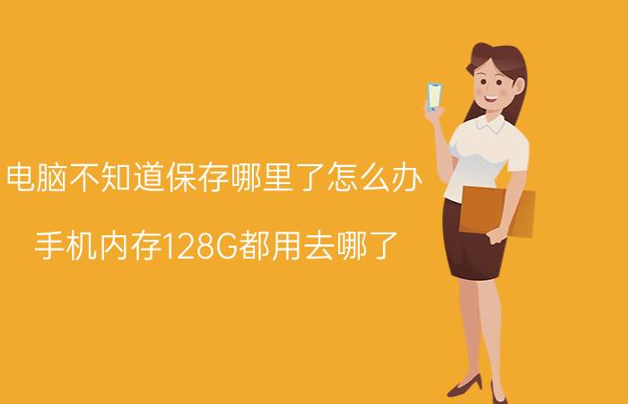 电脑不知道保存哪里了怎么办 手机内存128G都用去哪了？如何解决？